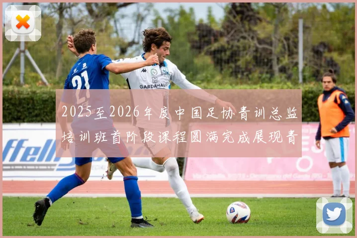 2025至2026年度中国足协青训总监培训班首阶段课程圆满完成展现青训新发展