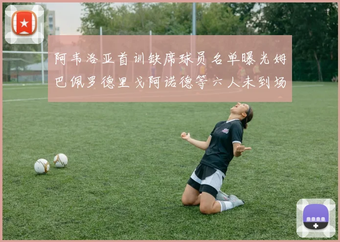 阿韦洛亚首训缺席球员名单曝光姆巴佩罗德里戈阿诺德等六人未到场
