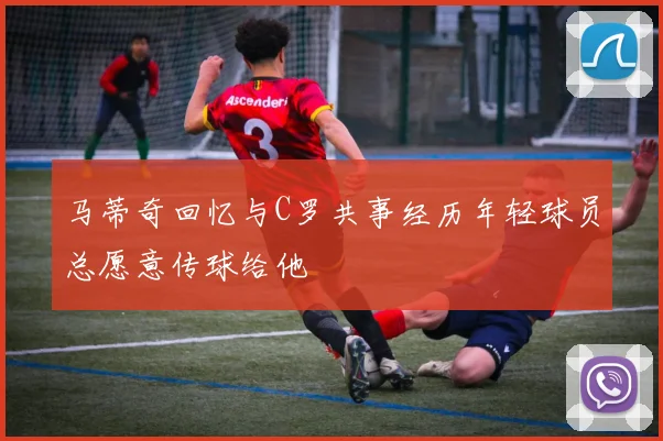 马蒂奇回忆与C罗共事经历年轻球员总愿意传球给他