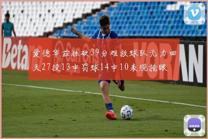 爱德华兹独砍39分难救球队无力回天27投13中罚球14中10表现抢眼