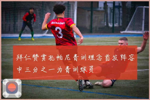 拜仁赞赏孔帕尼青训理念首发阵容中三分之一为青训球员