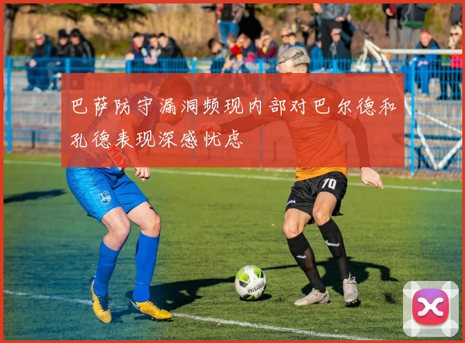 巴萨防守漏洞频现内部对巴尔德和孔德表现深感忧虑