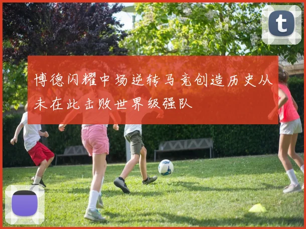 博德闪耀中场逆转马竞创造历史从未在此击败世界级强队