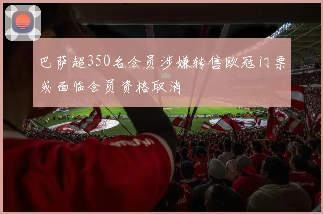 巴萨超350名会员涉嫌转售欧冠门票或面临会员资格取消