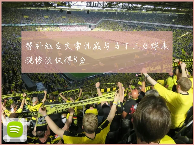 替补组合失常扎威与马丁三分球表现惨淡仅得8分