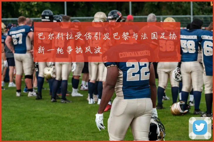 巴尔科拉受伤引发巴黎与法国足协新一轮争执风波