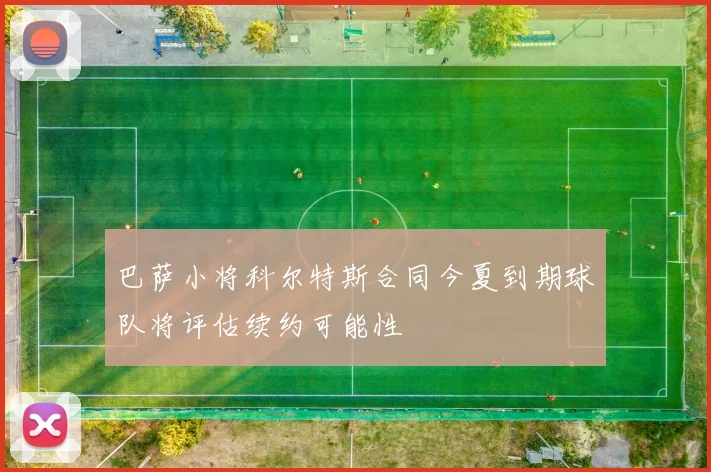 巴萨小将科尔特斯合同今夏到期球队将评估续约可能性