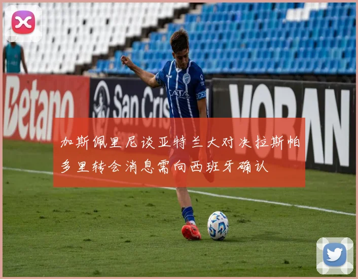 加斯佩里尼谈亚特兰大对决拉斯帕多里转会消息需向西班牙确认