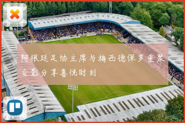 阿根廷足协主席与梅西德保罗重聚合影分享喜悦时刻