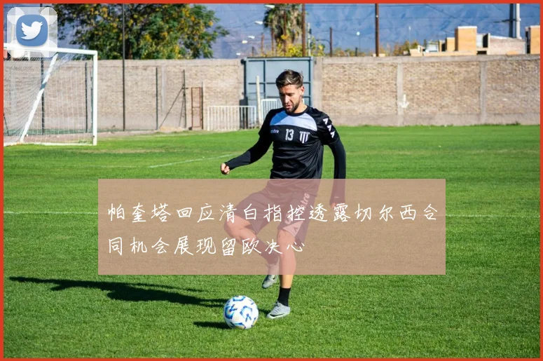 帕奎塔回应清白指控透露切尔西合同机会展现留欧决心