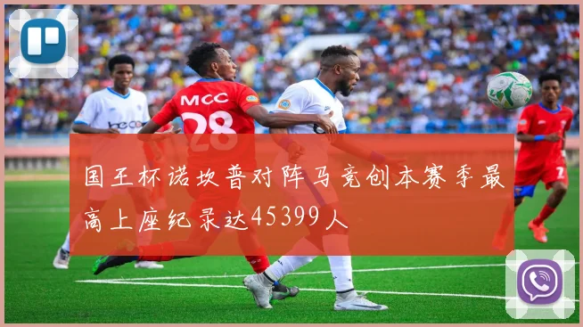 国王杯诺坎普对阵马竞创本赛季最高上座纪录达45399人