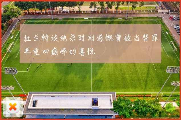 杜兰特谈绝杀时刻感慨曾被当替罪羊重回巅峰的喜悦