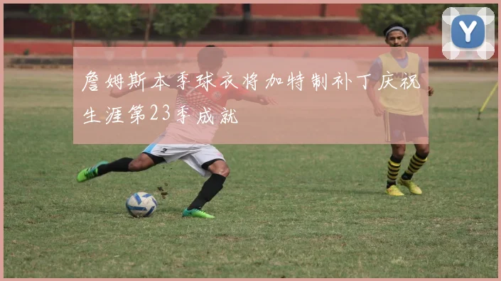 詹姆斯本季球衣将加特制补丁庆祝生涯第23季成就