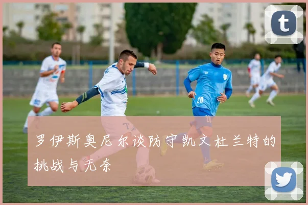 罗伊斯奥尼尔谈防守凯文杜兰特的挑战与无奈