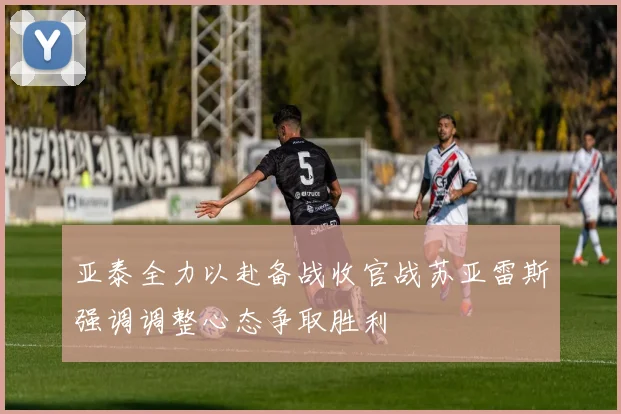 亚泰全力以赴备战收官战苏亚雷斯强调调整心态争取胜利