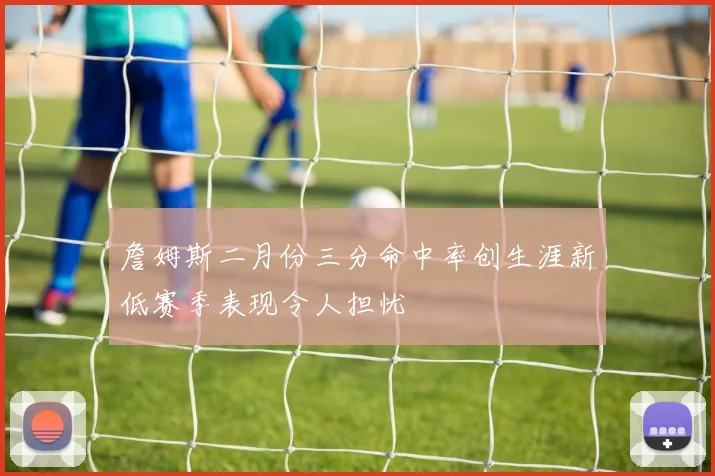 詹姆斯二月份三分命中率创生涯新低赛季表现令人担忧