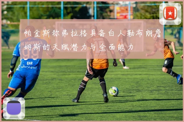 帕金斯称弗拉格具备白人勒布朗詹姆斯的天赋潜力与全面能力