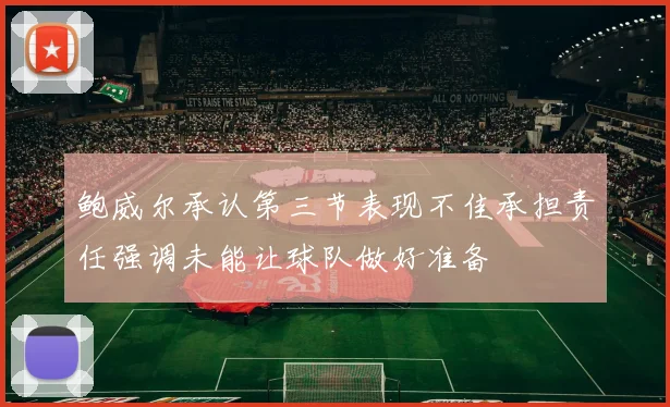鲍威尔承认第三节表现不佳承担责任强调未能让球队做好准备