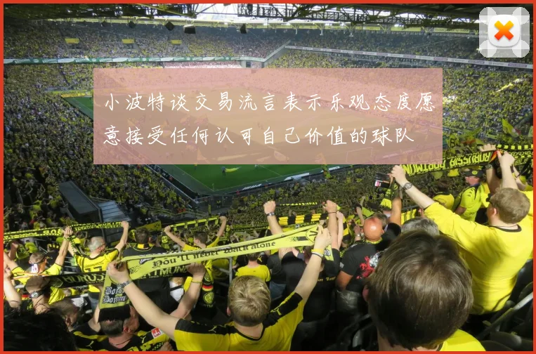 小波特谈交易流言表示乐观态度愿意接受任何认可自己价值的球队