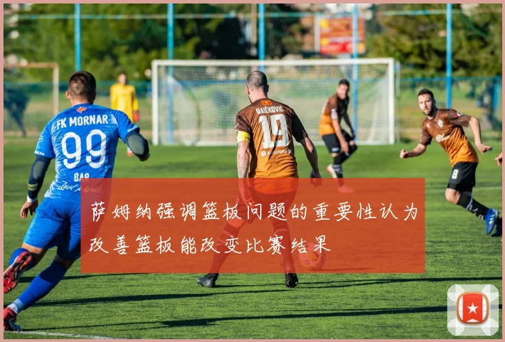萨姆纳强调篮板问题的重要性认为改善篮板能改变比赛结果