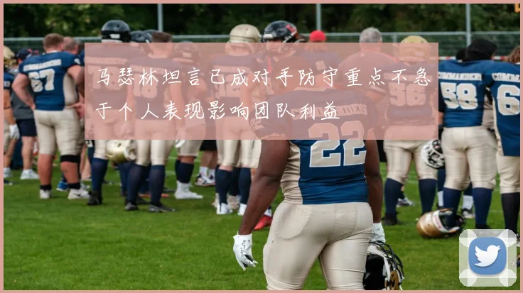 马瑟林坦言已成对手防守重点不急于个人表现影响团队利益