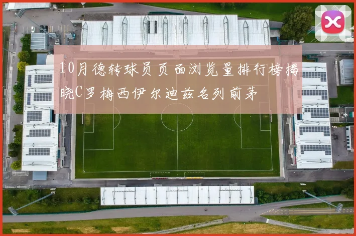 10月德转球员页面浏览量排行榜揭晓C罗梅西伊尔迪兹名列前茅