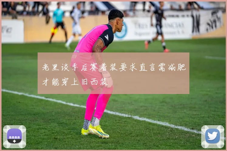 老里谈季后赛着装要求直言需减肥才能穿上旧西装