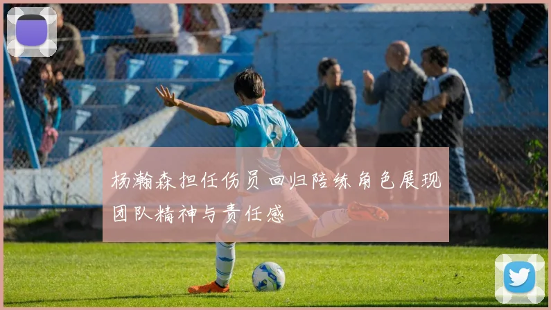 杨瀚森担任伤员回归陪练角色展现团队精神与责任感