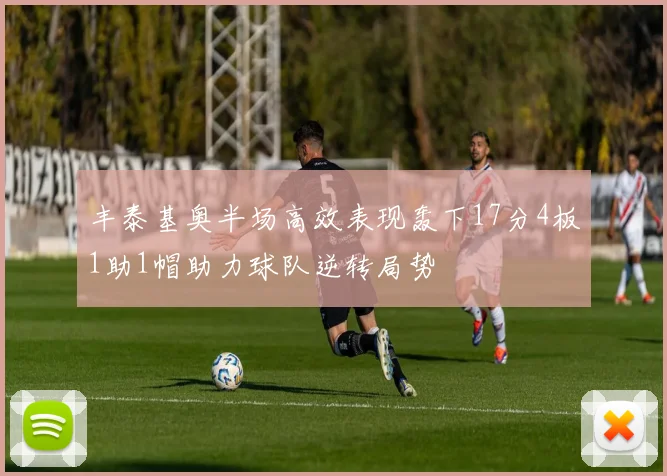 丰泰基奥半场高效表现轰下17分4板1助1帽助力球队逆转局势