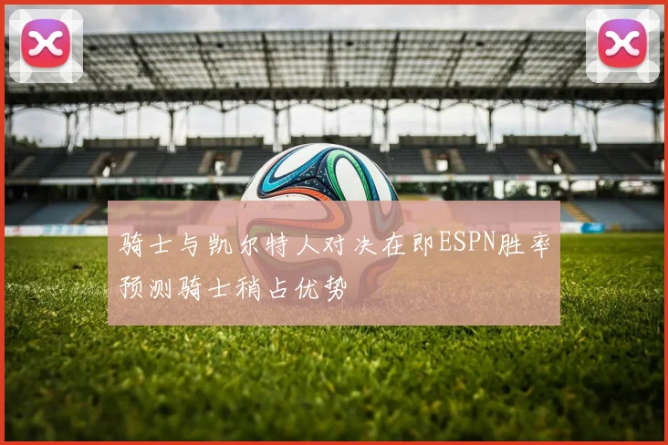 骑士与凯尔特人对决在即ESPN胜率预测骑士稍占优势