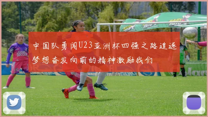 中国队勇闯U23亚洲杯四强之路追逐梦想奋发向前的精神激励我们