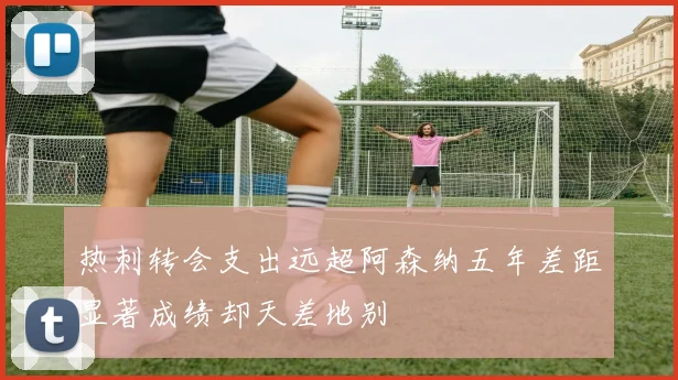 热刺转会支出远超阿森纳五年差距显著成绩却天差地别