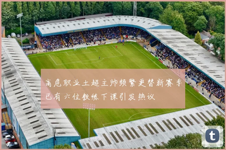 高危职业土超主帅频繁更替新赛季已有六位教练下课引发热议