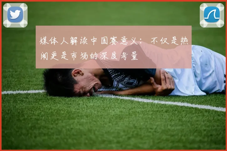 媒体人解读中国赛意义：不仅是热闹更是市场的深度考量