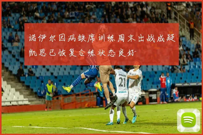诺伊尔因病缺席训练周末出战成疑凯恩已恢复合练状态良好