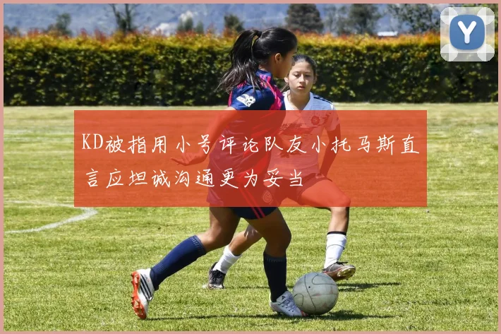 KD被指用小号评论队友小托马斯直言应坦诚沟通更为妥当