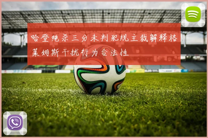 哈登绝杀三分未判犯规主裁解释格莱姆斯干扰行为合法性