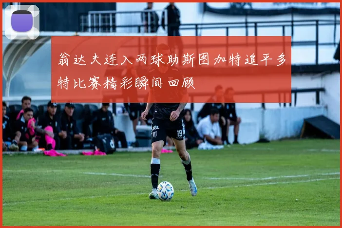 翁达夫连入两球助斯图加特追平多特比赛精彩瞬间回顾