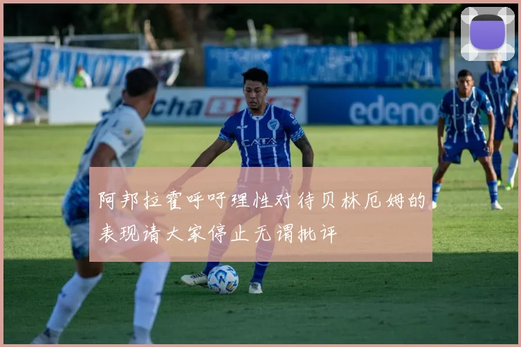 阿邦拉霍呼吁理性对待贝林厄姆的表现请大家停止无谓批评