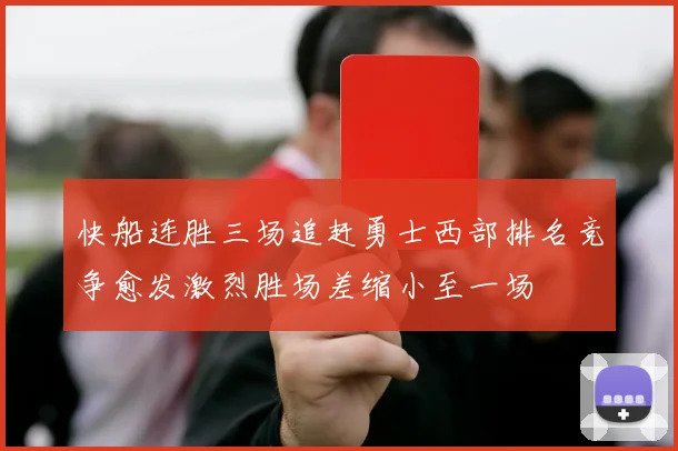 快船连胜三场追赶勇士西部排名竞争愈发激烈胜场差缩小至一场