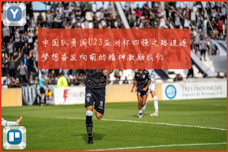 中国队勇闯U23亚洲杯四强之路追逐梦想奋发向前的精神激励我们