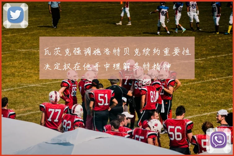 瓦茨克强调施洛特贝克续约重要性决定权在他手中理解多特精神