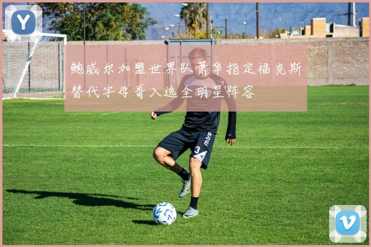 鲍威尔加盟世界队萧华指定福克斯替代字母哥入选全明星阵容