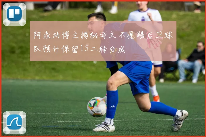 阿森纳博主揭秘海文不愿踢后卫球队预计保留15二转分成