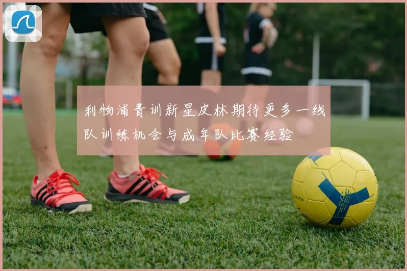 利物浦青训新星皮林期待更多一线队训练机会与成年队比赛经验