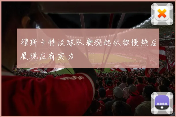 穆斯卡特谈球队表现起伏称慢热后展现应有实力