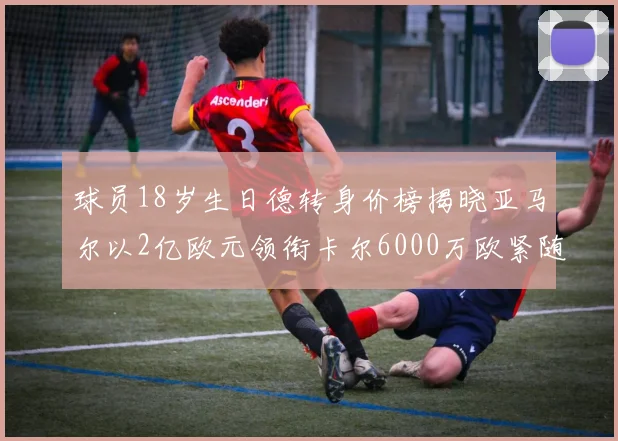 球员18岁生日德转身价榜揭晓亚马尔以2亿欧元领衔卡尔6000万欧紧随其后