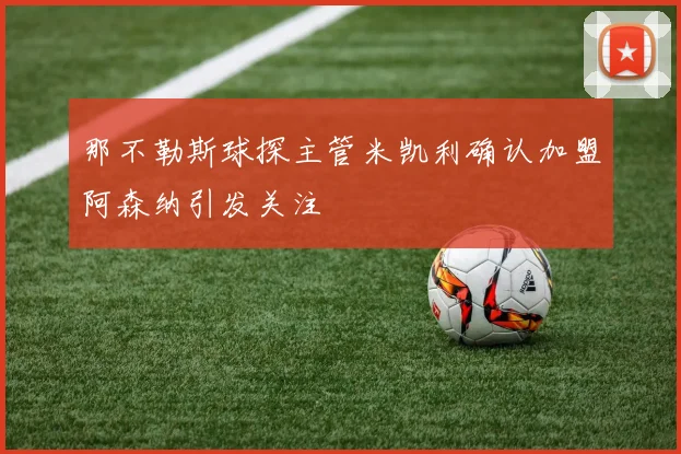 那不勒斯球探主管米凯利确认加盟阿森纳引发关注