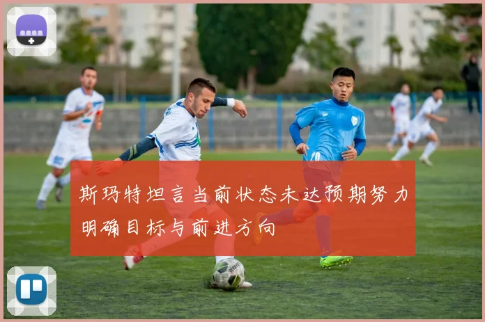 斯玛特坦言当前状态未达预期努力明确目标与前进方向