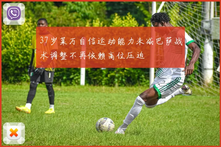 37岁莱万自信运动能力未减巴萨战术调整不再依赖高位压迫